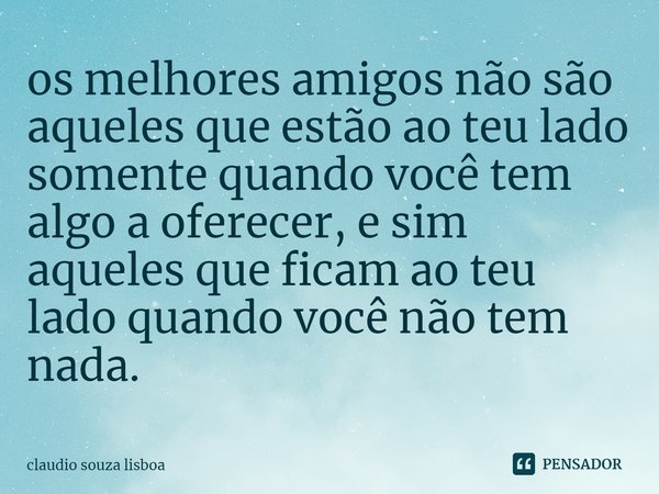 ⁠os melhores amigos não são aqueles que estão ao teu lado somente quando você tem algo a oferecer, e sim aqueles que ficam ao teu lado quando você não tem nada.... Frase de claudio souza lisboa.