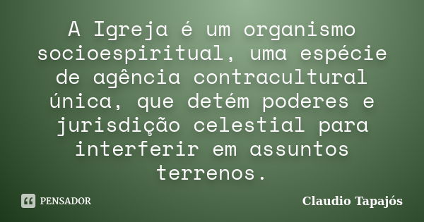 A Igreja é um organismo socioespiritual, uma espécie de agência contracultural única, que detém poderes e jurisdição celestial para interferir em assuntos terre... Frase de Claudio Tapajós.