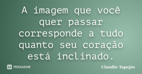 A imagem que você quer passar corresponde a tudo quanto seu coração está inclinado.... Frase de Claudio Tapajós.