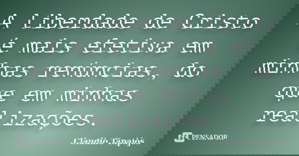 A liberdade de Cristo é mais efetiva em minhas renúncias, do que em minhas realizações.... Frase de Claudio Tapajós.