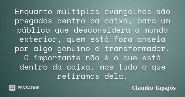 Enquanto múltiplos evangelhos são pregados dentro da caixa, para um público que desconsidera o mundo exterior, quem está fora anseia por algo genuíno e transfor... Frase de Claudio Tapajós.