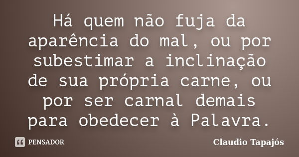 Há quem não fuja da aparência do mal, ou por subestimar a inclinação de sua própria carne, ou por ser carnal demais para obedecer à Palavra.... Frase de Claudio Tapajós.