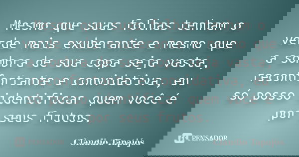 Mesmo que suas folhas tenham o verde mais exuberante e mesmo que a sombra de sua copa seja vasta, reconfortante e convidativa, eu só posso identificar quem você... Frase de Claudio Tapajós.
