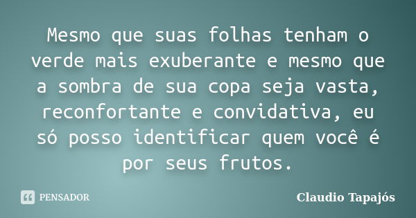 Mesmo que suas folhas tenham o verde mais exuberante e mesmo que a sombra de sua copa seja vasta, reconfortante e convidativa, eu só posso identificar quem você... Frase de Claudio Tapajós.