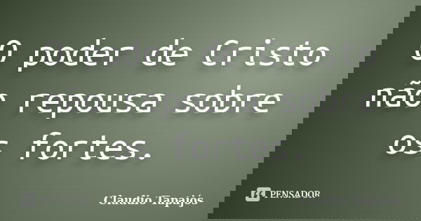 O poder de Cristo não repousa sobre os fortes.... Frase de Claudio Tapajós.