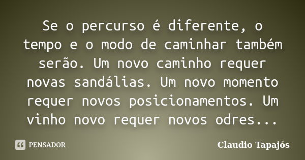 Se o percurso é diferente, o tempo e o modo de caminhar também serão. Um novo caminho requer novas sandálias. Um novo momento requer novos posicionamentos. Um v... Frase de Claudio Tapajós.