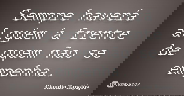 Sempre haverá alguém à frente de quem não se empenha.... Frase de Claudio Tapajós.