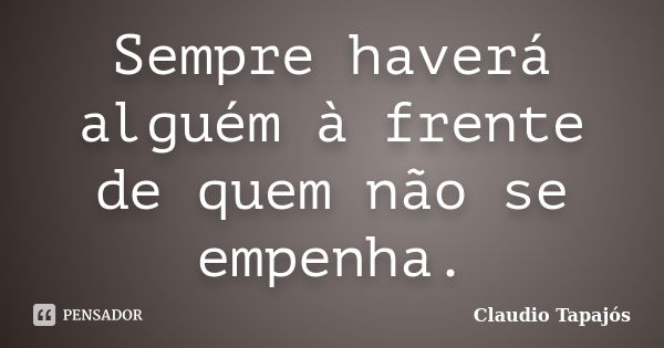 Sempre haverá alguém à frente de quem não se empenha.... Frase de Claudio Tapajós.