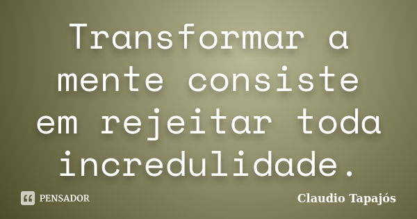 Transformar a mente consiste em rejeitar toda incredulidade.... Frase de Claudio Tapajós.