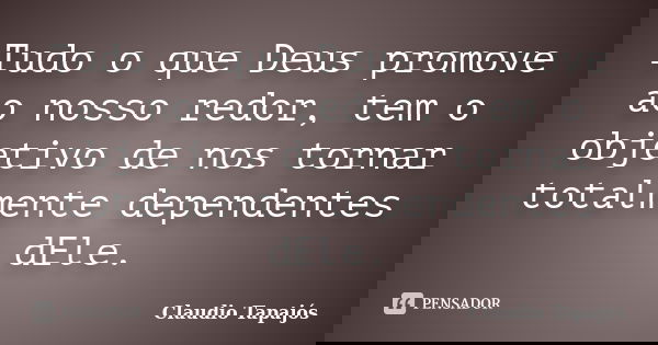 Tudo o que Deus promove ao nosso redor, tem o objetivo de nos tornar totalmente dependentes dEle.... Frase de Claudio Tapajós.