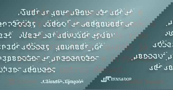 Tudo o que Deus te dá é perfeito, ideal e adequado a você. Você só duvida e/ou discorda disso, quando já possui propostas e presentes de outros deuses.... Frase de Claudio Tapajós.