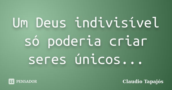 Um Deus indivisível só poderia criar seres únicos...... Frase de Claudio Tapajós.