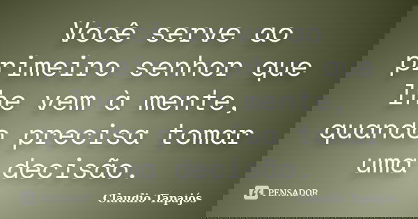 Você serve ao primeiro senhor que lhe vem à mente, quando precisa tomar uma decisão.... Frase de Claudio Tapajós.