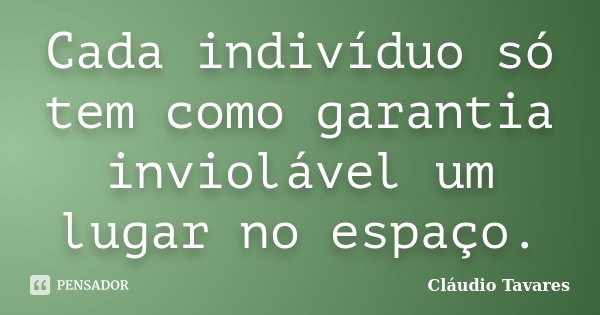 Cada indivíduo só tem como garantia inviolável um lugar no espaço.... Frase de Claudio Tavares.