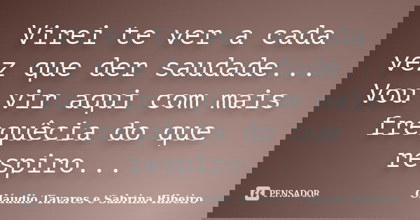 Virei te ver a cada vez que der saudade... Vou vir aqui com mais frequêcia do que respiro...... Frase de Cláudio Tavares e Sabrina Ribeiro.