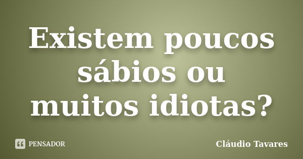 Existem poucos sábios ou muitos idiotas?... Frase de Claudio Tavares.