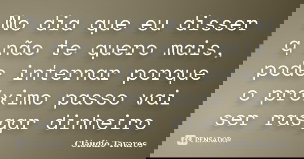 No dia que eu disser q não te quero mais, pode internar porque o próximo passo vai ser rasgar dinheiro... Frase de Cláudio Tavares.