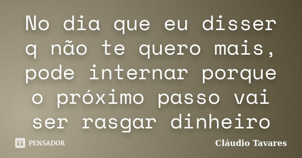 No dia que eu disser q não te quero mais, pode internar porque o próximo passo vai ser rasgar dinheiro... Frase de Cláudio Tavares.