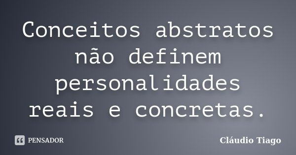 Conceitos abstratos não definem personalidades reais e concretas.... Frase de Cláudio Tiago.