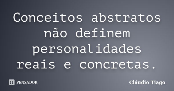 Conceitos abstratos não definem personalidades reais e concretas.... Frase de Cláudio Tiago.