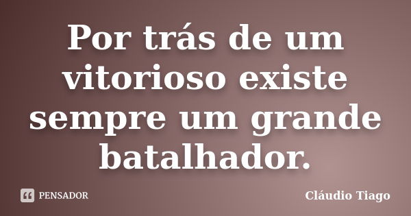 Por trás de um vitorioso existe sempre um grande batalhador.... Frase de Cláudio Tiago.