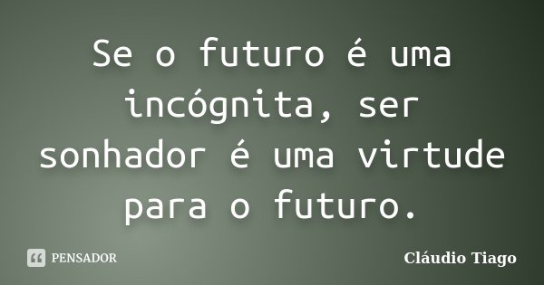 Se o futuro é uma incógnita, ser sonhador é uma virtude para o futuro.... Frase de Cláudio Tiago.