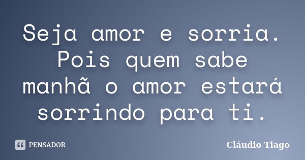 Seja amor e sorria. Pois quem sabe manhã o amor estará sorrindo para ti.... Frase de Cláudio Tiago.