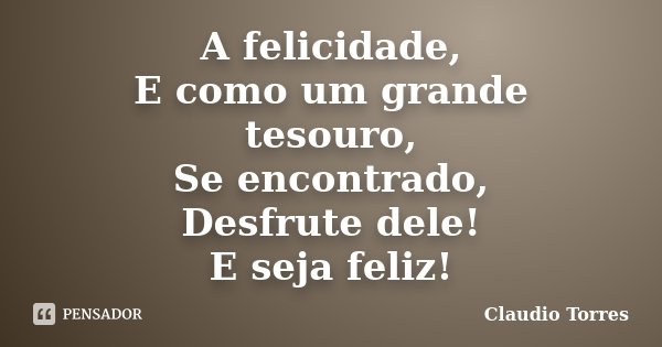 A felicidade, E como um grande tesouro, Se encontrado, Desfrute dele! E seja feliz!... Frase de Claudio Torres.