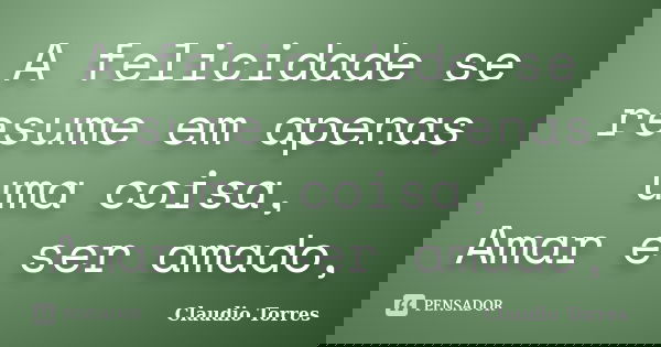 A felicidade se resume em apenas uma coisa, Amar e ser amado,... Frase de Claudio Torres.