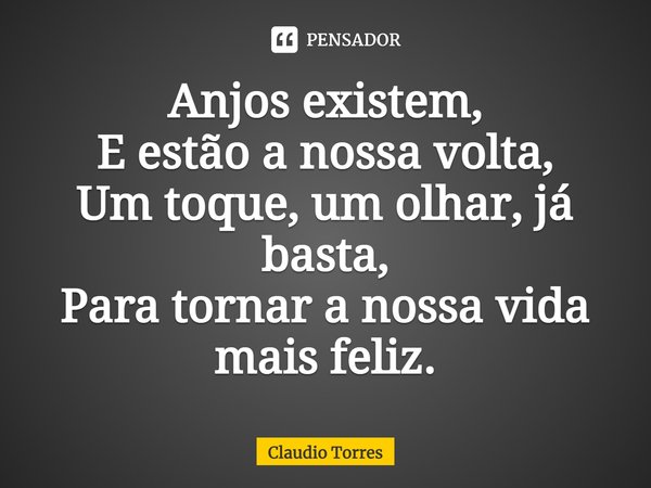 Anjos existem, E estão a nossa volta, Um toque, um olhar, já basta, Para tornar a nossa vida mais feliz.... Frase de Claudio Torres.