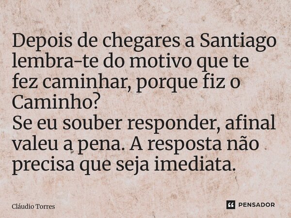 ⁠Depois de chegares a Santiago lembra-te do motivo que te fez caminhar, porque fiz o Caminho? Se eu souber responder, afinal valeu a pena. A resposta não precis... Frase de Claudio Torres.