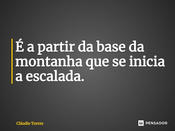 ⁠É a partir da base da montanha que se inicia a escalada.... Frase de Claudio Torres.