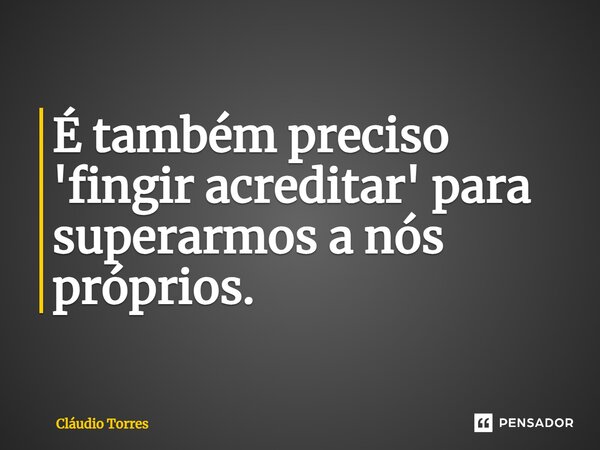 ⁠É também preciso 'fingir acreditar' para superarmos a nós próprios.... Frase de Claudio Torres.