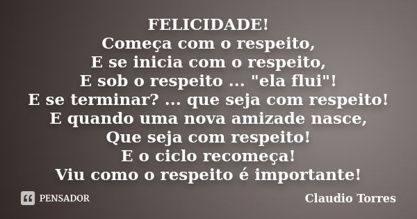 FELICIDADE! Começa com o respeito, E se inicia com o respeito, E sob o respeito ... "ela flui"! E se terminar? ... que seja com respeito! E quando uma... Frase de Claudio Torres.