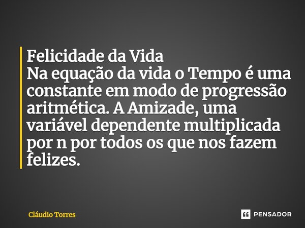 Felicidade da Vida Na equação da vida o Tempo é uma constante em modo de progressão aritmética. A Amizade, uma variável dependente multiplicada por n por todos ... Frase de Claudio Torres.