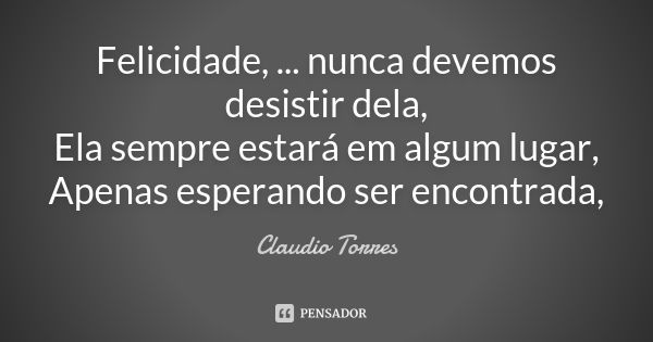 Felicidade, ... nunca devemos desistir dela, Ela sempre estará em algum lugar, Apenas esperando ser encontrada,... Frase de Claudio Torres.