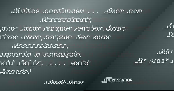 Muitos confundem ... Amor com Necessidade, Alguns amam porque sentem Amor, Outros amam porque tem suas Necessidades, Não importa a condição, Se você está feliz,... Frase de Claudio Torres.