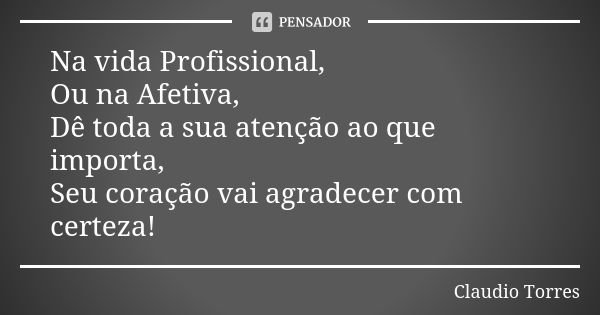 Na vida Profissional, Ou na Afetiva, Dê toda a sua atenção ao que importa, Seu coração vai agradecer com certeza!... Frase de Claudio Torres.