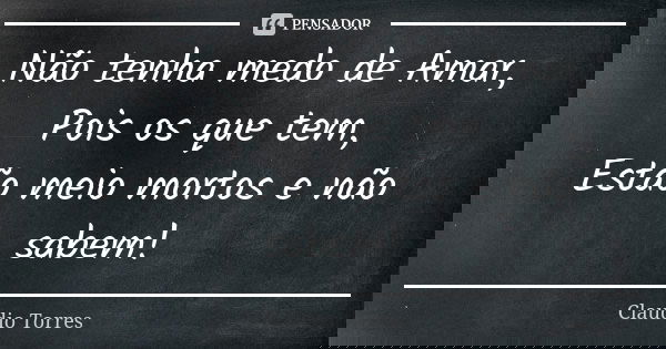 Não tenha medo de Amar, Pois os que tem, Estão meio mortos e não sabem!... Frase de Claudio Torres.