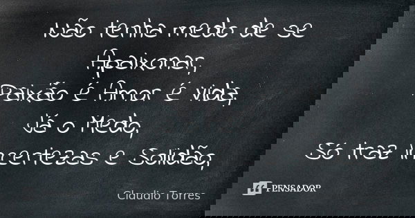 Não tenha medo de se Apaixonar, Paixão é Amor é Vida, Já o Medo, Só traz Incertezas e Solidão,... Frase de Claudio Torres.