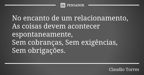 No encanto de um relacionamento, As coisas devem acontecer espontaneamente, Sem cobranças, Sem exigências, Sem obrigações.... Frase de Claudio Torres.