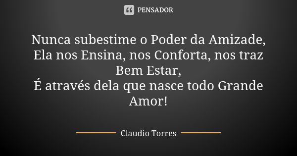 Nunca subestime o Poder da Amizade, Ela nos Ensina, nos Conforta, nos traz Bem Estar, É através dela que nasce todo Grande Amor!... Frase de Claudio Torres.