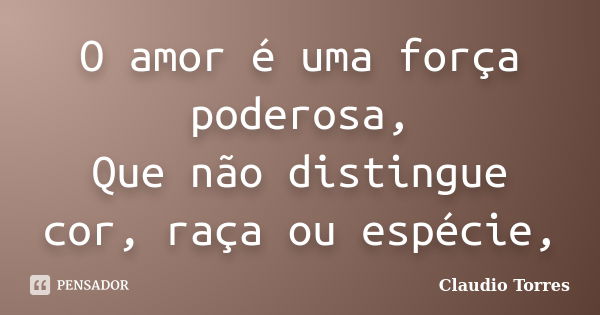 O amor é uma força poderosa, Que não distingue cor, raça ou espécie,... Frase de Claudio Torres.