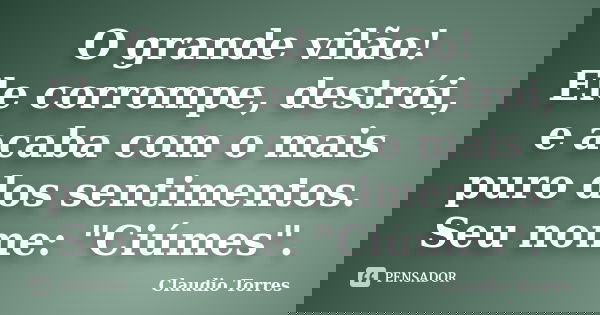 O grande vilão! Ele corrompe, destrói, e acaba com o mais puro dos sentimentos. Seu nome: "Ciúmes".... Frase de Claudio Torres.