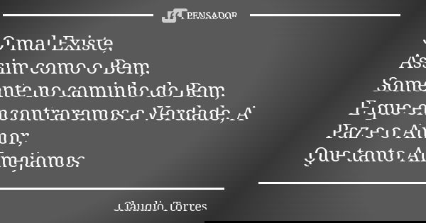 O mal Existe, Assim como o Bem, Somente no caminho do Bem, E que encontraremos a Verdade, A Paz e o Amor, Que tanto Almejamos.... Frase de Claudio Torres.