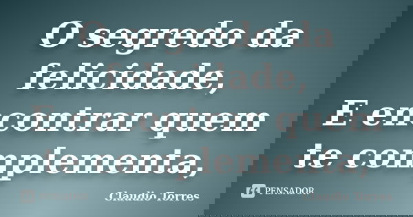 O segredo da felicidade, E encontrar quem te complementa,... Frase de Claudio Torres.
