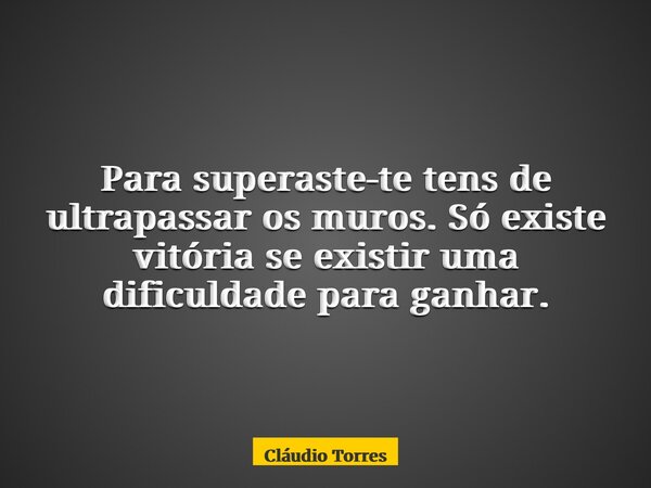 Para superaste-te tens de ultrapassar os muros. Só existe vitória se existir uma dificuldade para ganhar.... Frase de Cláudio Torres.