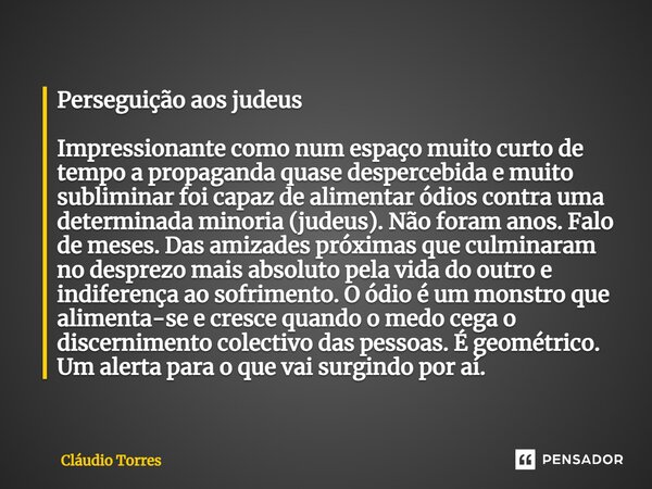 Perseguição aos judeus Impressionante como num espaço muito curto de tempo a propaganda quase despercebida e muito subliminar foi capaz de alimentar ódios contr... Frase de Claudio Torres.