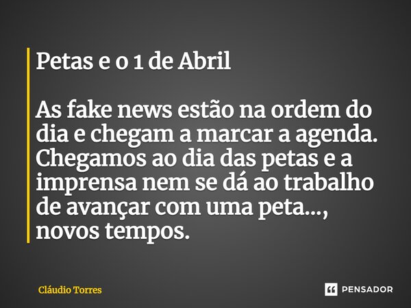 ⁠Petas e o 1 de Abril As fake news estão na ordem do dia e chegam a marcar a agenda. Chegamos ao dia das petas e a imprensa nem se dá ao trabalho de avançar com... Frase de Claudio Torres.