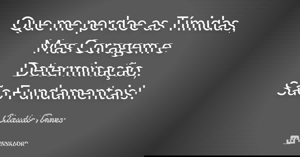 Que me perdoe as Tímidas, Mas Coragem e Determinação, São Fundamentais!... Frase de Claudio Torres.